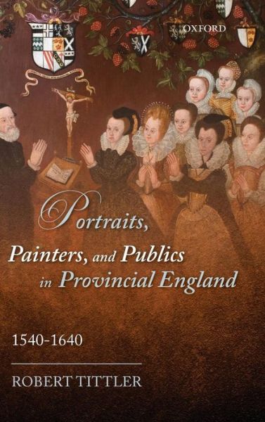 Cover for Tittler, Robert (Distinguished Professor of History Emeritus, Concordia University, and Adjunct Professor of Art History, Carleton University) · Portraits, Painters, and Publics in Provincial England, 1540--1640 (Hardcover bog) (2012)