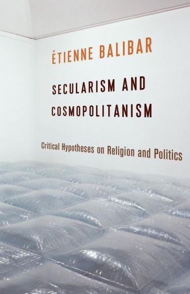 Cover for Étienne Balibar · Secularism and Cosmopolitanism - Critical Hypotheses on Religion and Politics (Hardcover Book) (2018)