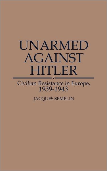 Cover for Jacques Semelin · Unarmed Against Hitler: Civilian Resistance in Europe, 1939-1943 (Hardcover Book) (1993)