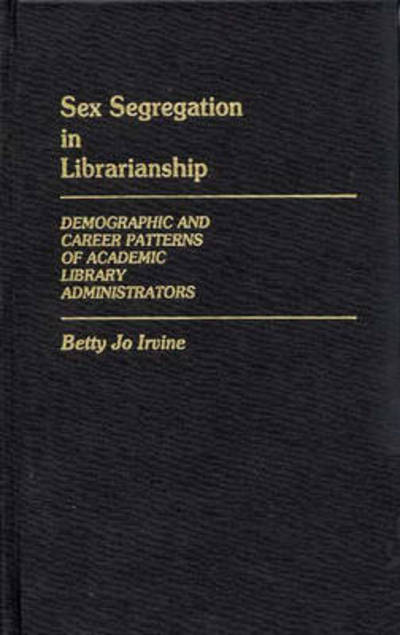 Cover for Betty Jo Irvine · Sex Segregation in Librarianship: Demographic and Career Patterns of Academic Library Administrators (Hardcover Book) (1985)