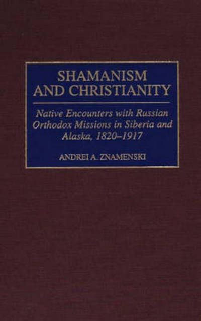 Cover for Andrei A. Znamenski · Shamanism and Christianity: Native Encounters with Russian Orthodox Missions in Siberia and Alaska, 1820-1917 (Hardcover Book) (1999)