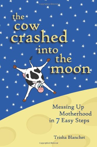 Cover for Trisha Blanchet · The Cow Crashed into the Moon: Messing Up Motherhood in 7 Easy Steps (Paperback Book) (2010)