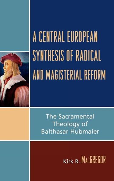 Cover for Kirk R. MacGregor · A Central European Synthesis of Radical and Magisterial Reform: The Sacramental Theology of Balthasar Hubmaier (Hardcover Book) (2006)