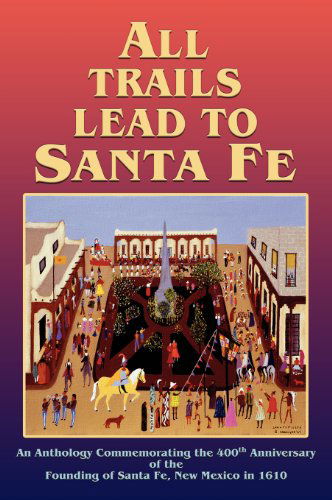 Cover for The Official Commemorative Publication by Nineteen Historians with a Foreword by Marc Simmons and a Preface by Orlando Romero · All Trails Lead to Santa Fe, an Anthology Commemorating the 400th Anniversary of the Founding of Santa Fe, New Mexico in 1610 (Hardcover Book) (2010)