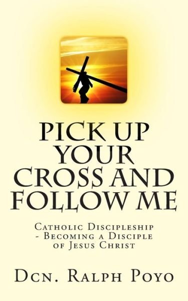 Cover for Dcn. Ralph Poyo · Pick Up Your Cross and Follow Me: Catholic Discipleship - Becoming a Disciple of Christ (Taschenbuch) (2012)