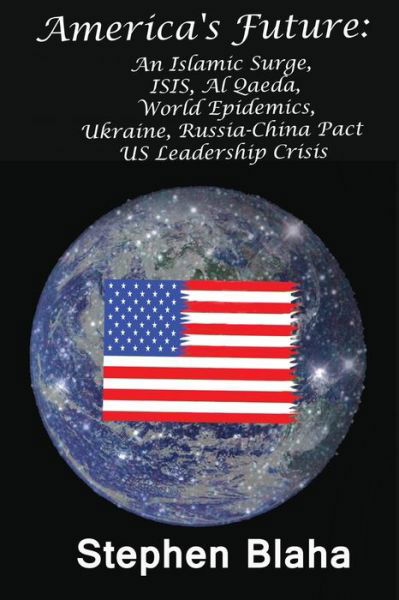 Cover for Stephen Blaha · America's Future: an Islamic Surge, Isis, Al Qaeda, World Epidemics, Ukraine, Russia-china Pact, Us Leadership Crisis (Paperback Book) (2014)
