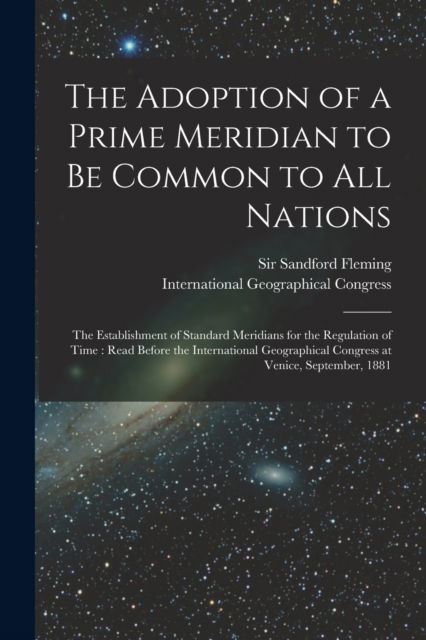 Cover for Sir Sandford Fleming · The Adoption of a Prime Meridian to Be Common to All Nations [microform] (Paperback Book) (2021)