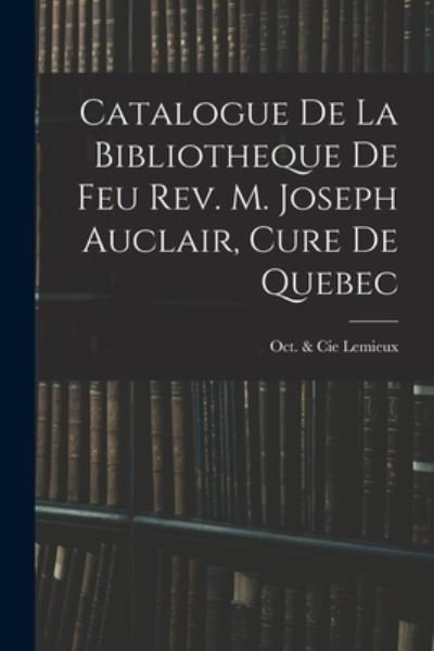 Cover for Oct &amp; Cie LeMieux · Catalogue De La Bibliotheque De Feu Rev. M. Joseph Auclair, Cure De Quebec (Paperback Bog) (2021)