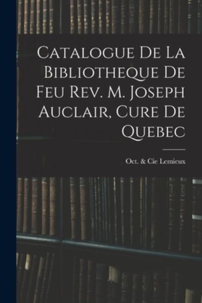 Cover for Oct &amp; Cie LeMieux · Catalogue De La Bibliotheque De Feu Rev. M. Joseph Auclair, Cure De Quebec (Paperback Book) (2021)