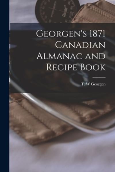 Cover for T W Georgen · Georgen's 1871 Canadian Almanac and Recipe Book [microform] (Paperback Book) (2021)