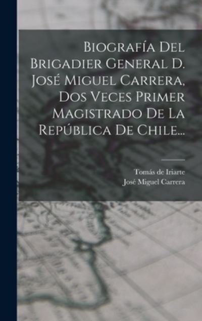 Biografía Del Brigadier General D. José Miguel Carrera, Dos Veces Primer Magistrado de la República de Chile... - Tomás de Iriarte - Books - Creative Media Partners, LLC - 9781016874601 - October 27, 2022