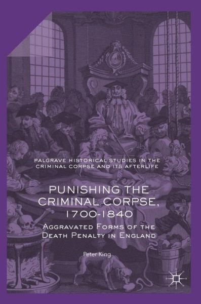Punishing the Criminal Corpse, 1700-1840: Aggravated Forms of the Death Penalty in England - Palgrave Historical Studies in the Criminal Corpse and its Afterlife - Peter King - Bøger - Palgrave Macmillan - 9781137513601 - 16. december 2015