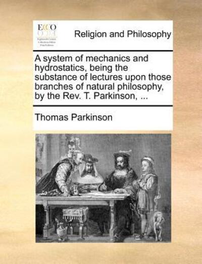 Cover for Thomas Parkinson · A System of Mechanics and Hydrostatics, Being the Substance of Lectures Upon Those Branches of Natural Philosophy, by the Rev. T. Parkinson, ... (Paperback Book) (2010)