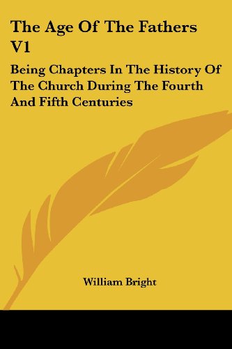 The Age of the Fathers V1: Being Chapters in the History of the Church During the Fourth and Fifth Centuries - William Bright - Books - Kessinger Publishing, LLC - 9781430496601 - January 17, 2007