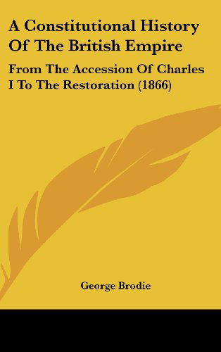 Cover for George Brodie · A Constitutional History of the British Empire: from the Accession of Charles I to the Restoration (1866) (Hardcover Book) (2008)