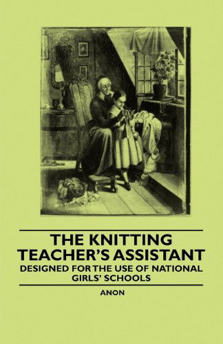 The Knitting Teacher's Assistant - Designed for the Use of National Girls' Schools - Anon. - Books - Foley Press - 9781445528601 - November 12, 2010