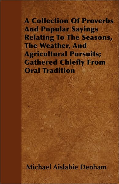 A Collection Of Proverbs And Popular Sayings Relating To The Seasons, The Weather, And Agricultural Pursuits; Gathered Chiefly From Oral Tradition - Michael Aislabie Denham - Książki - Read Books - 9781446055601 - 6 kwietnia 2011