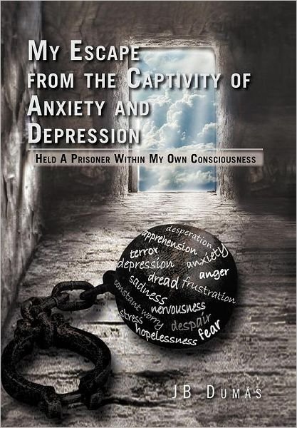 Cover for Jb Dumas · My Escape from the Captivity of Anxiety and Depression: Held a Prisoner Within My Own Consciousness (Hardcover bog) (2011)
