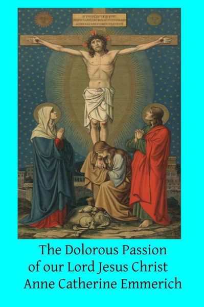 The Dolorous Passion of Our Lord Jesus Christ - Anne Catherine Emmerich - Livros - Createspace - 9781501031601 - 2 de setembro de 2014