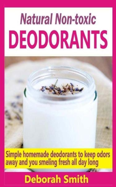 Cover for Deborah Smith · Natural Non-toxic Deodorants: Simple Homemade Deodorants to Keep Bad Odors Away and You Smelling Fresh All Day Long (Paperback Book) (2014)