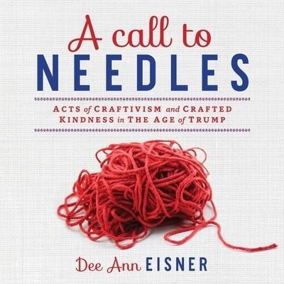 Cover for Dee Ann Eisner · A Call to Needles: Acts of Craftivism and Crafted Kindness in the Age of Trump (Paperback Bog) (2022)