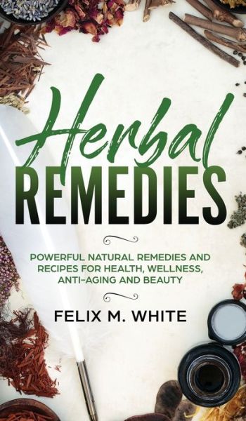 Cover for Felix M White · Herbal Remedies: Powerful Natural Remedies and Recipes for Health, Wellness, Anti-aging and Beauty (Hardcover Book) (2019)