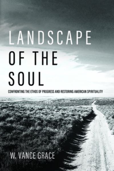 Cover for W Vance Grace · Landscape of the Soul: Confronting the Ethos of Progress and Restoring American Spirituality (Taschenbuch) (2020)