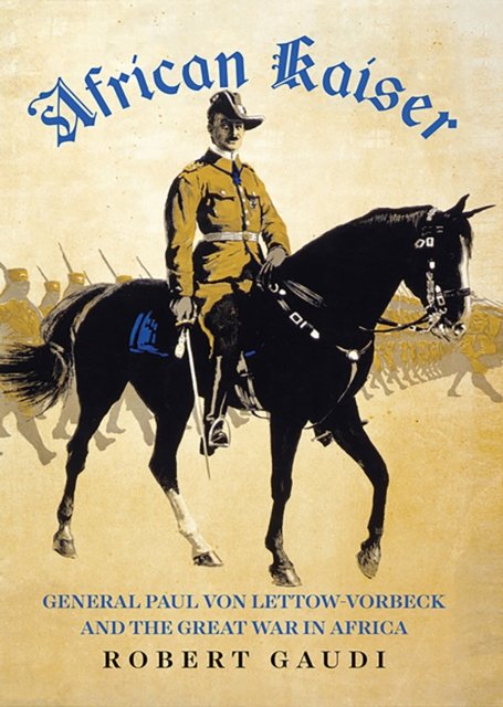 African Kaiser: General Paul von Lettow-Vorbeck and the Great War in Africa - Robert Gaudi - Bücher - C Hurst & Co Publishers Ltd - 9781787389601 - 18. Mai 2023
