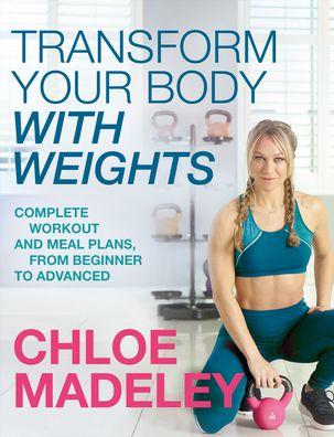 Cover for Chloe Madeley · Transform Your Body With Weights: Complete Workout and Meal Plans From Beginner to Advanced (Paperback Book) (2019)