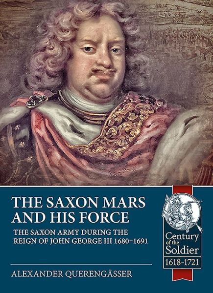 The Saxon Mars and His Force: The Saxon Army During the Reign of John George III 1680 - 1691 - Century of the Soldier - Alexander Querengasser - Książki - Helion & Company - 9781912866601 - 15 grudnia 2019