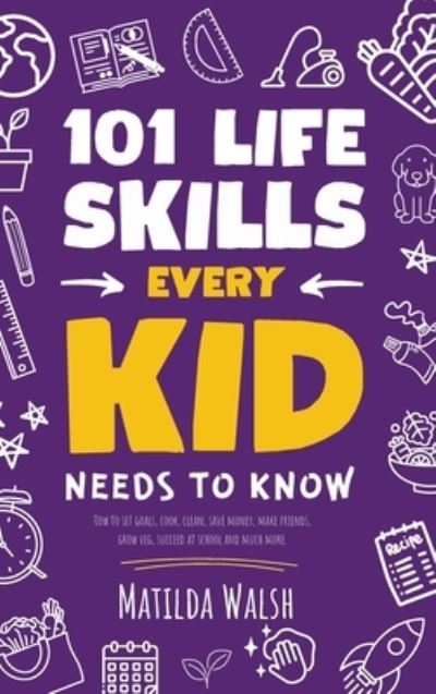 Cover for Matilda Walsh · 101 Life Skills Every Kid Needs to Know - How to set goals, cook, clean, save money, make friends, grow veg, succeed at school and much more. (Hardcover Book) (2023)