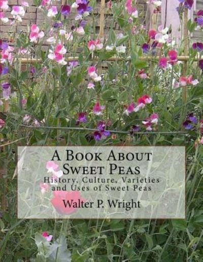 A Book About Sweet Peas - Walter P Wright - Books - Createspace Independent Publishing Platf - 9781983833601 - January 13, 2018