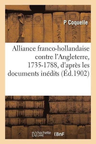 Alliance Franco-hollandaise Contre L'angleterre, 1735-1788, D'apres Les Documents Inedits - Coquelle - Bøker - Hachette Livre - Bnf - 9782013605601 - 1. mai 2016