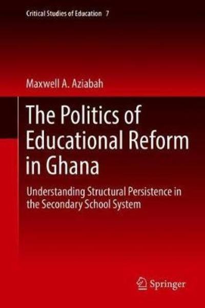 Cover for Maxwell A. Aziabah · The Politics of Educational Reform in Ghana: Understanding Structural Persistence in the Secondary School System - Critical Studies of Education (Inbunden Bok) [1st ed. 2018 edition] (2018)