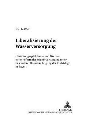 Cover for Nicole Weiss · Liberalisierung Der Wasserversorgung: Gestaltungsspielraeume Und Grenzen Einer Reform Der Wasserversorgung Unter Besonderer Beruecksichtigung Der Rechtslage in Bayern - Kommunalwirtschaftliche Forschung Und Praxis (Paperback Book) [German edition] (2004)