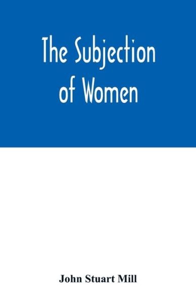 The subjection of women - John Stuart Mill - Books - Alpha Edition - 9789354015601 - May 1, 2020