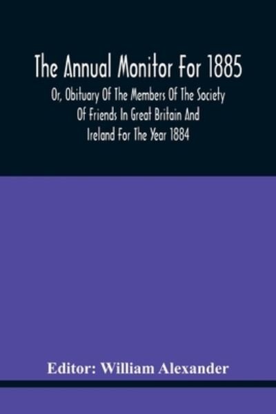 The Annual Monitor For 1885 Or, Obituary Of The Members Of The Society Of Friends In Great Britain And Ireland For The Year 1884 - William Alexander - Boeken - Alpha Edition - 9789354440601 - 17 februari 2021