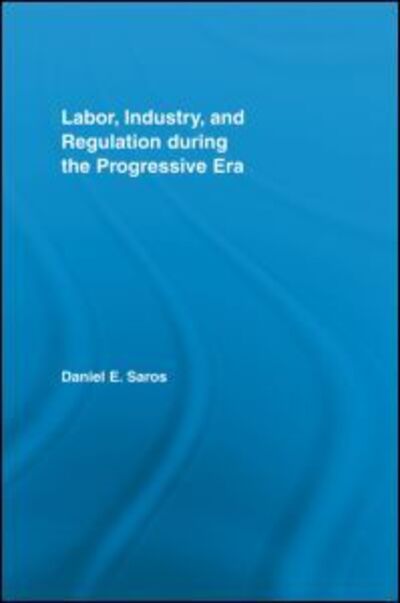 Cover for Saros, Daniel E. (Valparaiso University, USA) · Labor, Industry, and Regulation during the Progressive Era - New Political Economy (Paperback Book) (2012)