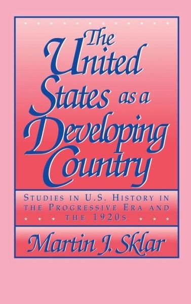 Cover for Sklar, Martin J. (Bucknell University, Pennsylvania) · The United States as a Developing Country: Studies in U.S. History in the Progressive Era and the 1920s (Hardcover bog) (1992)