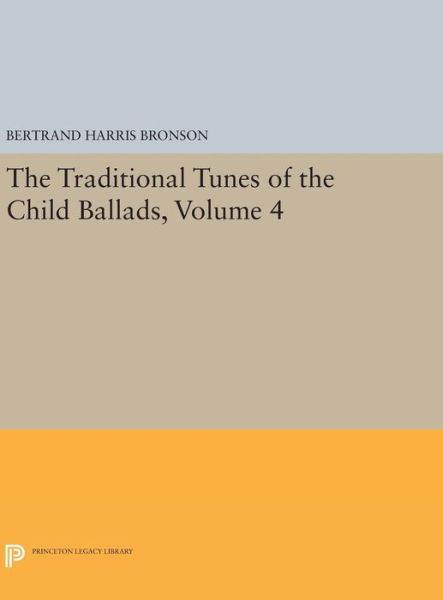 Cover for Bertrand Harris Bronson · The Traditional Tunes of the Child Ballads, Volume 4: With Their Texts, according to the Extant Records of Great Britain and America - Princeton Legacy Library (Hardcover Book) (2016)