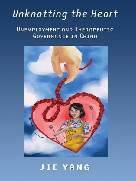 Cover for Jie Yang · Unknotting the Heart: Unemployment and Therapeutic Governance in China (Taschenbuch) (2015)