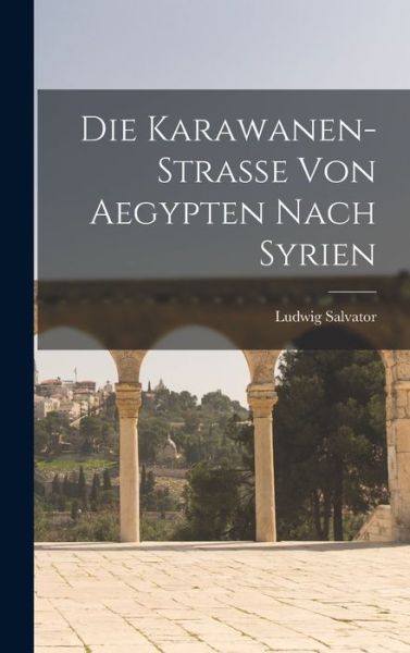 Cover for Ludwig Salvator · Die Karawanen-Strasse Von Aegypten Nach Syrien (Book) (2022)