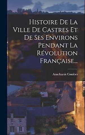 Cover for Anacharsis Combes · Histoire de la Ville de Castres et de Ses Environs Pendant la Révolution Française... (Buch) (2022)