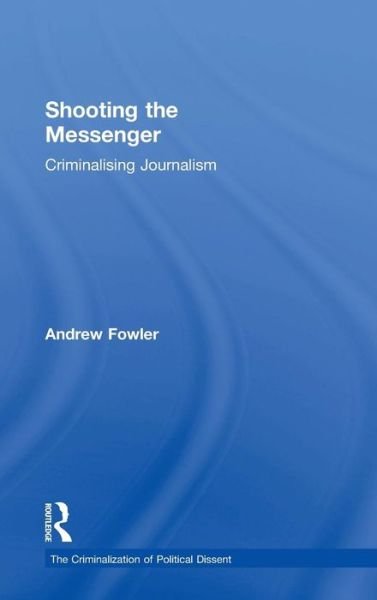 Cover for Fowler, Andrew (Independent Journalist, Australia) · Shooting the Messenger: Criminalising Journalism - The Criminalization of Political Dissent (Hardcover bog) (2018)