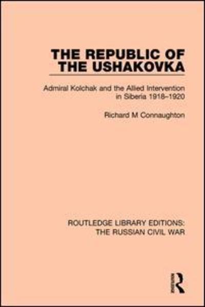 Cover for Connaughton, Richard M (a/c on hold as LTD sales showing on 3 contracts see SF case 02123221) · The Republic of the Ushakovka: Admiral Kolchak and the Allied Intervention in Siberia 1918-1920 - Routledge Library Editions: The Russian Civil War (Pocketbok) (2019)