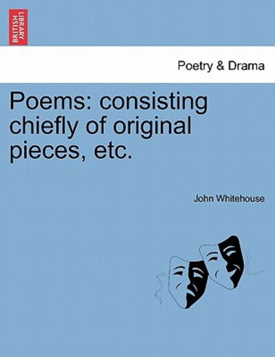 Poems: Consisting Chiefly of Original Pieces, Etc. - John Whitehouse - Böcker - British Library, Historical Print Editio - 9781241028602 - 1 februari 2011