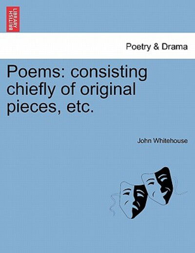 Poems: Consisting Chiefly of Original Pieces, Etc. - John Whitehouse - Bøger - British Library, Historical Print Editio - 9781241028602 - 1. februar 2011