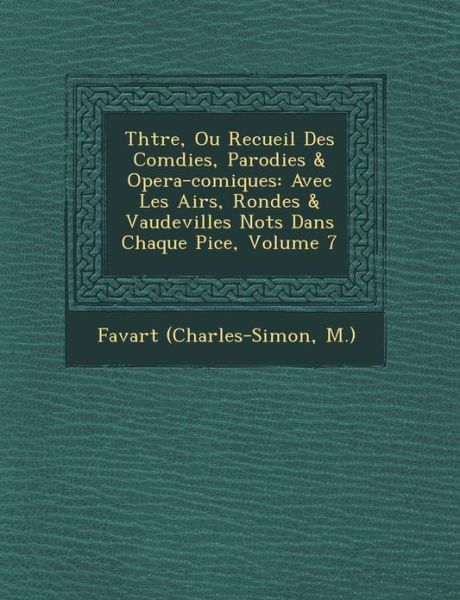 Cover for M ), Favart (Charles-simon · Th Tre, Ou Recueil Des Com Dies, Parodies &amp; Opera-comiques: Avec Les Airs, Rondes &amp; Vaudevilles Not S Dans Chaque Pi Ce, Volume 7 (Paperback Book) (2012)