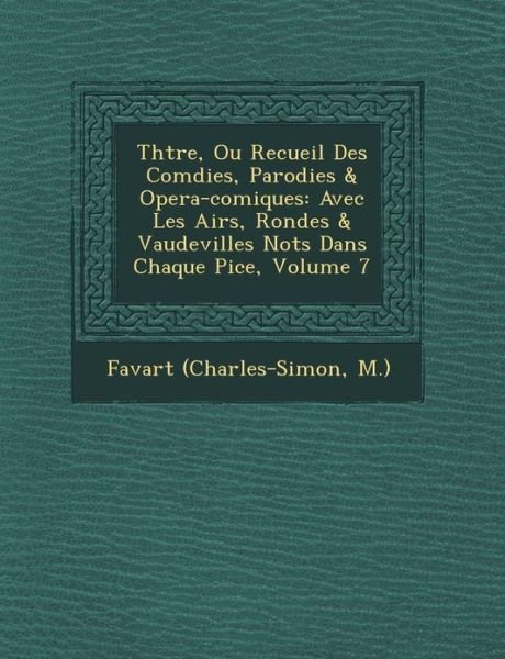 Cover for M ), Favart (Charles-simon · Th Tre, Ou Recueil Des Com Dies, Parodies &amp; Opera-comiques: Avec Les Airs, Rondes &amp; Vaudevilles Not S Dans Chaque Pi Ce, Volume 7 (Paperback Bog) (2012)