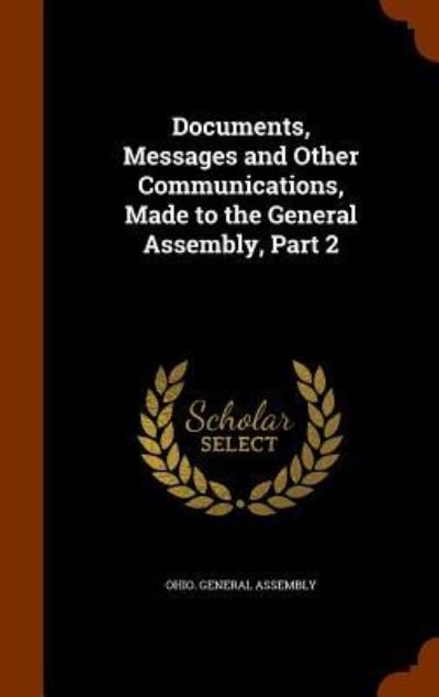 Documents, Messages and Other Communications, Made to the General Assembly, Part 2 - Ohio General Assembly - Books - Arkose Press - 9781344950602 - October 20, 2015